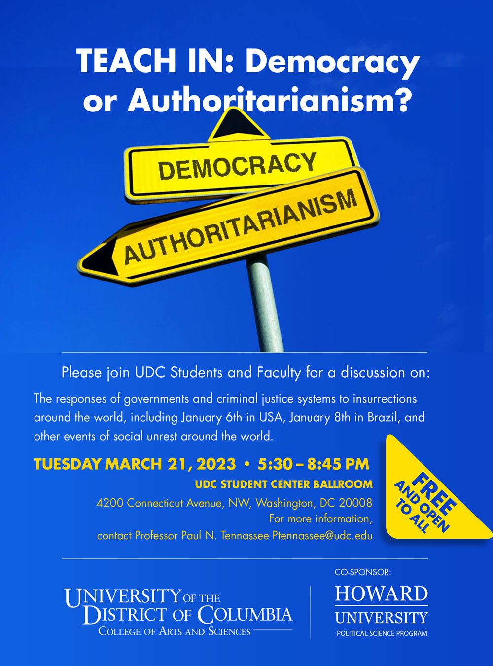 Please join Professor Paul Tennassee, faculty, and students for TEACH IN: Democracy or Authoritarianism? This panel discussion will look at the responses of governments and criminal justice systems to insurrections around the world, including January 6th in USA, January 8th in Brazil, and other events of social unrest around the world. Tuesday, March 21st at 5:30 pm | UDC Student Center Ballroom | Please Share Across the globe, in multiple nation-states, citizens are engaged in uprisings, protests, and insurrections. The role of states, public safety, the rule of law, and the fundamentals of justice are tested constantly. Some insurrections seek to subvert democracy while others pursue democratic ideals. The global balance of power, geopolitically, is tilting in uncertain and unpredictable directions. As such, we need to analyze and examine how Democracy fares against Autocracy in the world today. At the same time, we must consider how we as citizens assume responsibility in advancing freedom locally, nationally, and globally. For more information, contact Professor Paul N. Tennassee Ptennassee@udc.edu
