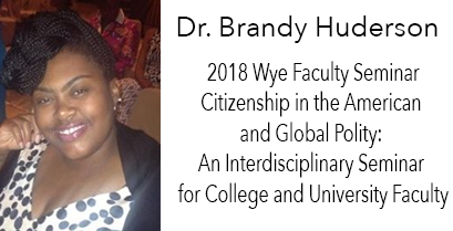 2018 Wye Faculty Seminar Citizenship in the American and Global Polity: An Interdisciplinary Seminar for College and University Faculty – Dr. Brandy Huderson