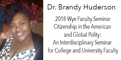 2018 Wye Faculty Seminar Citizenship in the American and Global Polity: An Interdisciplinary Seminar for College and University Faculty – Dr. Brandy Huderson